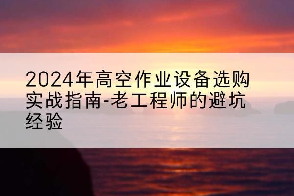 孟村高空作业升降机厂家推荐-2024年高空作业设备选购实战指南-老工程师的避坑经验