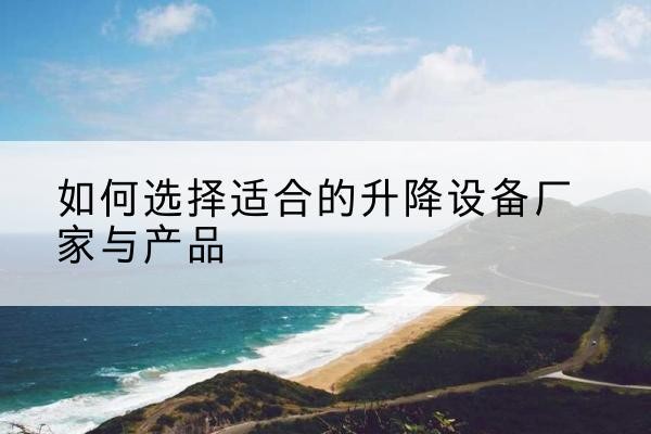 孟村电动升降平台厂家-如何选择适合的升降设备厂家与产品