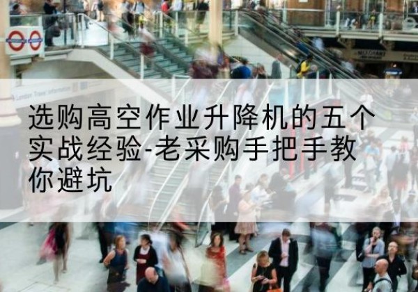 孟村高空作业升降机厂家-选购高空作业升降机的五个实战经验-老采购手把手教你避坑