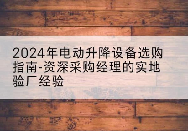 孟村电动剪叉升降平台厂家-2024年电动升降设备选购指南-资深采购经理的实地验厂经验