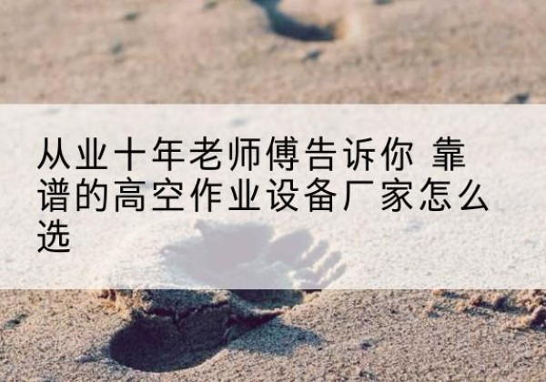 孟村高空作业升降机厂家推荐-从业十年老师傅告诉你 靠谱的高空作业设备厂家怎么选