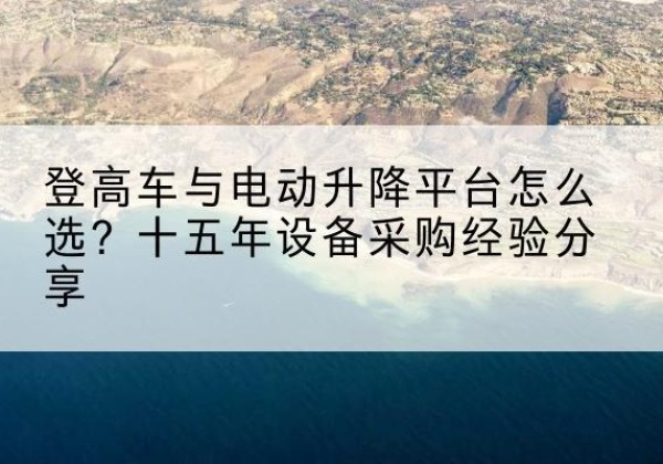 孟村登高车厂家厂家-登高车与电动升降平台怎么选？十五年设备采购经验分享
