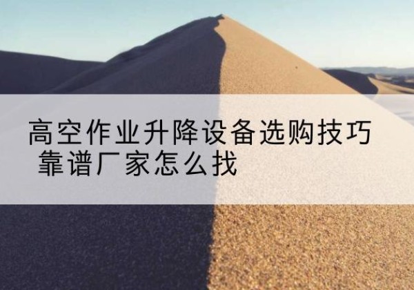 孟村电动升降平台厂家推荐-高空作业升降设备选购技巧 靠谱厂家怎么找