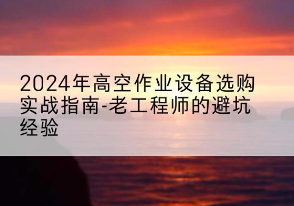 孟村高空作业升降机厂家推荐-2024年高空作业设备选购实战指南-老工程师的避坑经验