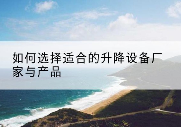 孟村电动升降平台厂家-如何选择适合的升降设备厂家与产品