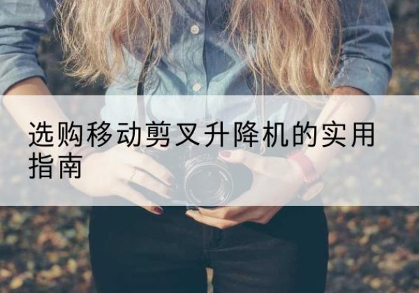 孟村移动剪叉升降机怎么选-选购移动剪叉升降机的实用指南